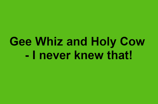 Gee Whiz and Holy Cow - I never knew that!
